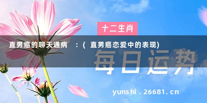 直男癌的聊天通病 :(直男癌恋爱中的表现)